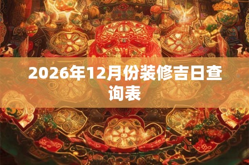 2026年12月份装修吉日查询表 2026年12月份装修吉日查询表
