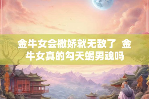 金牛女会撒娇就无敌了  金牛女真的勾天蝎男魂吗