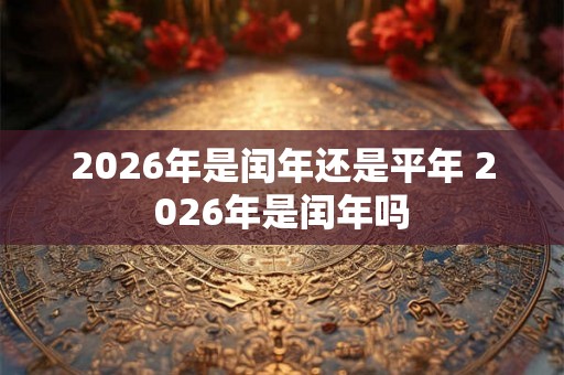 2026年是闰年还是平年 2026年是闰年吗