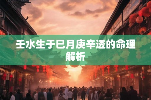 壬水生于巳月庚辛透的命理解析
