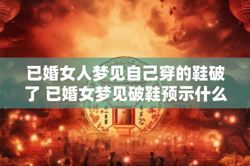 已婚女人梦见自己穿的鞋破了 已婚女梦见破鞋预示什么 已婚女人梦见自己穿的鞋破了 已婚女梦见破鞋预示什么