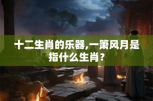 十二生肖的乐器,一箫风月是指什么生肖？