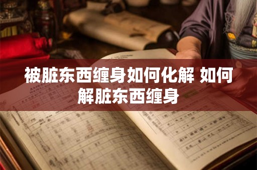 被脏东西缠身如何化解 如何解脏东西缠身