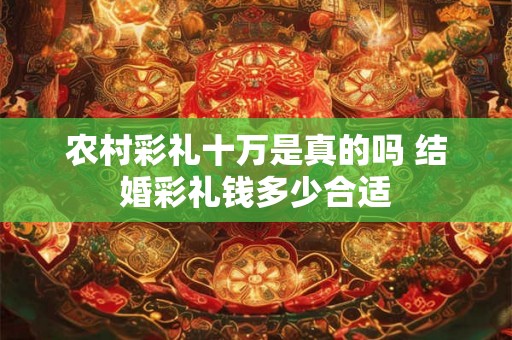 农村彩礼十万是真的吗 结婚彩礼钱多少合适 农村彩礼十万是真的吗 结婚彩礼钱多少合适