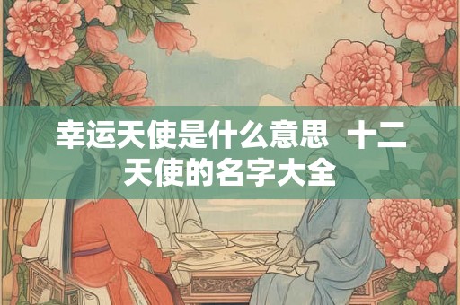 幸运天使是什么意思  十二天使的名字大全