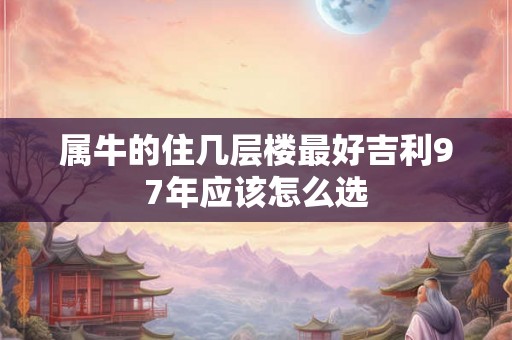属牛的住几层楼最好吉利97年应该怎么选