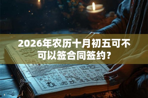 2026年农历十月初五可不可以签合同签约？