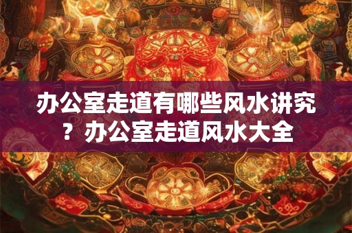 办公室走道有哪些风水讲究？办公室走道风水大全