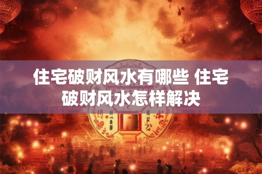 住宅破财风水有哪些 住宅破财风水怎样解决