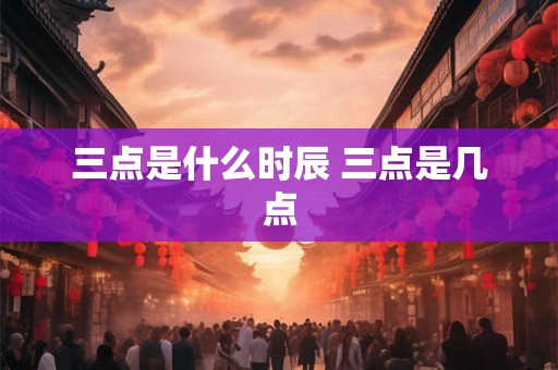 三点是什么时辰 三点是几点