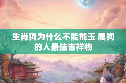 生肖狗为什么不能戴玉 属狗的人最佳吉祥物