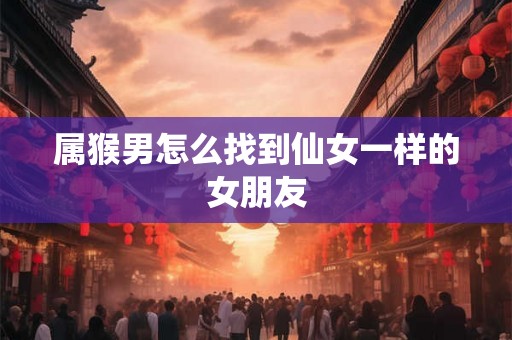 属猴男怎么找到仙女一样的女朋友