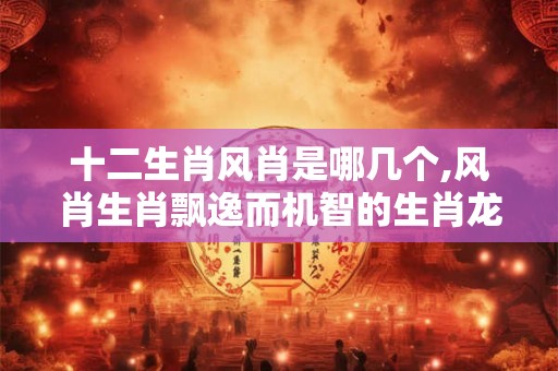 十二生肖风肖是哪几个,风肖生肖飘逸而机智的生肖龙