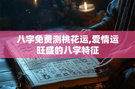 八字免费测桃花运,爱情运旺盛的八字特征