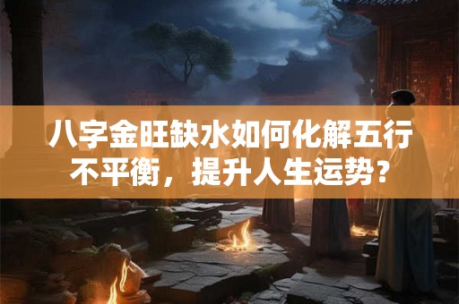 八字金旺缺水如何化解五行不平衡，提升人生运势？