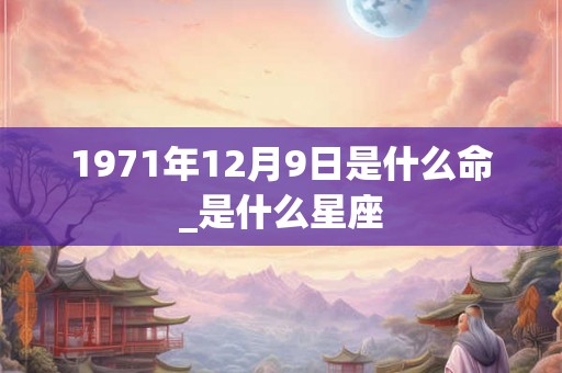 1971年12月9日是什么命_是什么星座