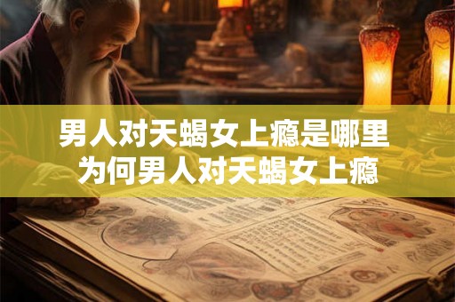 男人对天蝎女上瘾是哪里 为何男人对天蝎女上瘾 男人对天蝎女上瘾是哪里 为何男人对天蝎女上瘾