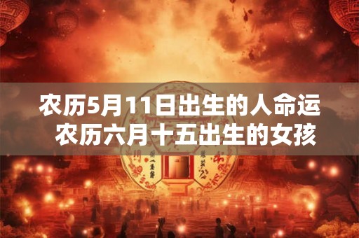 农历5月11日出生的人命运  农历六月十五出生的女孩命运好吗