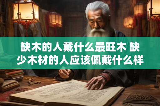 缺木的人戴什么最旺木 缺少木材的人应该佩戴什么样的物品来增加木气的能量呢
