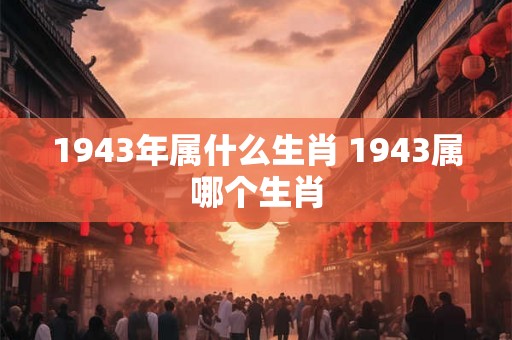 1943年属什么生肖 1943属哪个生肖