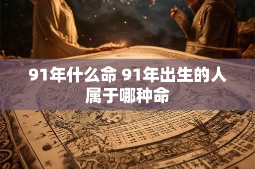 91年什么命 91年出生的人属于哪种命