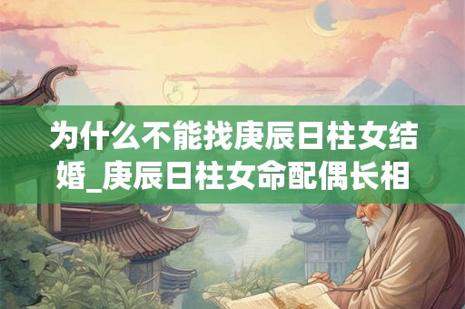 为什么不能找庚辰日柱女结婚_庚辰日柱女命配偶长相 为什么不能找庚辰日柱女结婚_庚辰日柱女命配偶长相