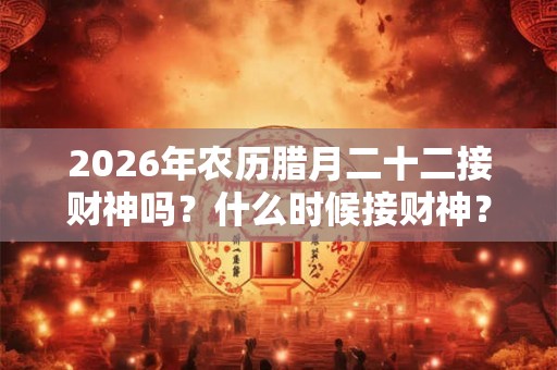 2026年农历腊月二十二接财神吗?什么时候接财神? 2026年农历腊月二十二接财神吗?什么时候接财神?