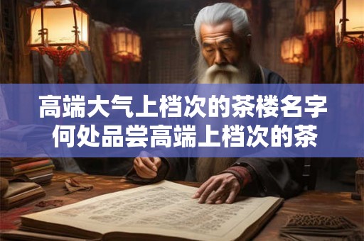 高端大气上档次的茶楼名字 何处品尝高端上档次的茶楼