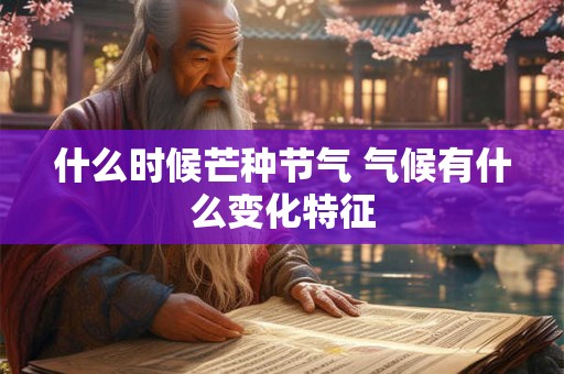 什么时候芒种节气 气候有什么变化特征 什么时候芒种节气 气候有什么变化特征