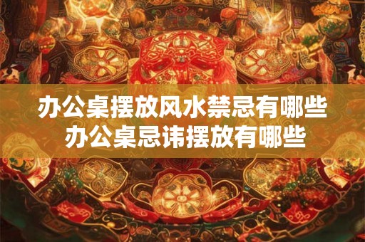 办公桌摆放风水禁忌有哪些 办公桌忌讳摆放有哪些
