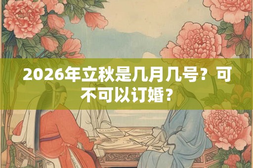 2026年立秋是几月几号？可不可以订婚？