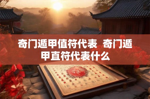 奇门遁甲值符代表  奇门遁甲直符代表什么