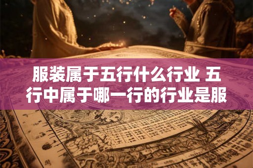 服装属于五行什么行业 五行中属于哪一行的行业是服装行业
