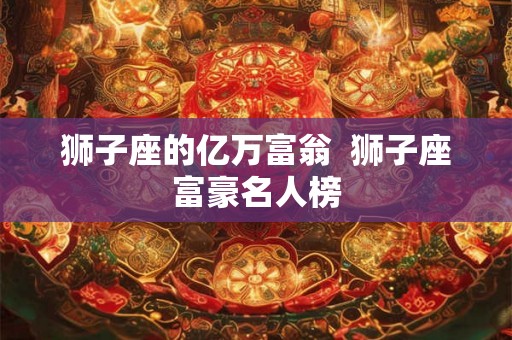 狮子座的亿万富翁  狮子座富豪名人榜