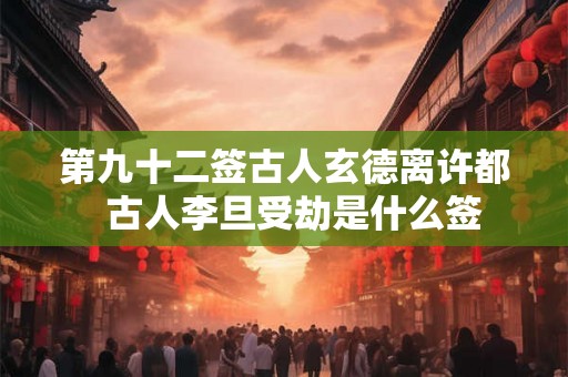 第九十二签古人玄德离许都  古人李旦受劫是什么签