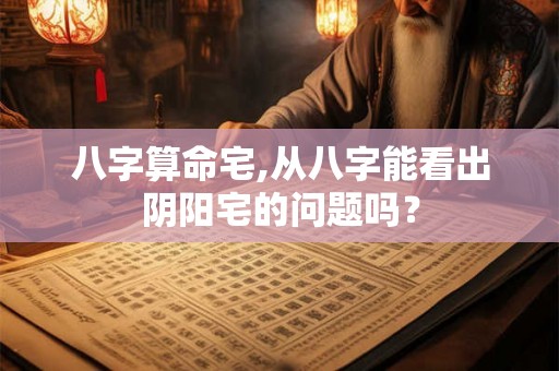 八字算命宅,从八字能看出阴阳宅的问题吗? 八字算命宅,从八字能看出阴阳宅的问题吗?
