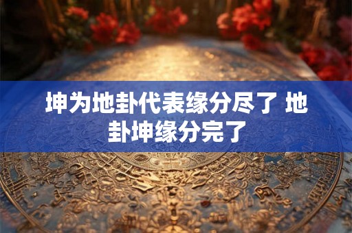 坤为地卦代表缘分尽了 地卦坤缘分完了