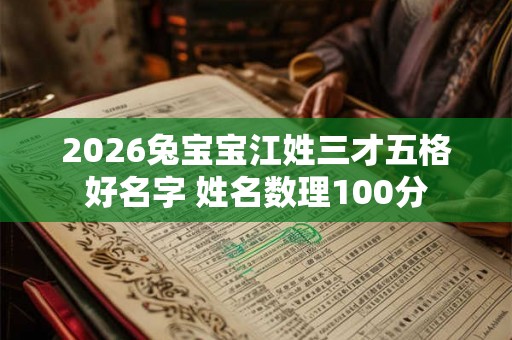 2026兔宝宝江姓三才五格好名字 姓名数理100分 2026兔宝宝江姓三才五格好名字 姓名数理100分
