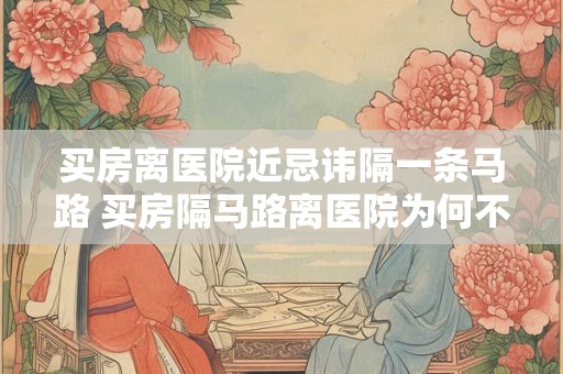 买房离医院近忌讳隔一条马路 买房隔马路离医院为何不可取 买房离医院近忌讳隔一条马路 买房隔马路离医院为何不可取