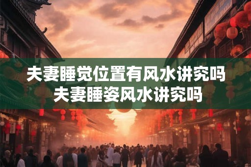 夫妻睡觉位置有风水讲究吗 夫妻睡姿风水讲究吗 夫妻睡觉位置有风水讲究吗 夫妻睡姿风水讲究吗