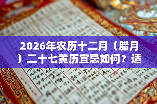 2026年农历十二月（腊月）二十七黄历宜忌如何？适合出殡吗？