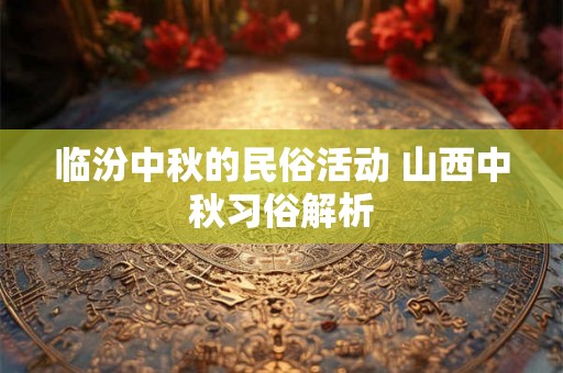 临汾中秋的民俗活动 山西中秋习俗解析