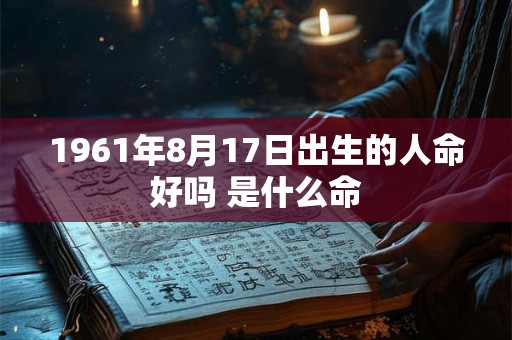 1961年8月17日出生的人命好吗 是什么命