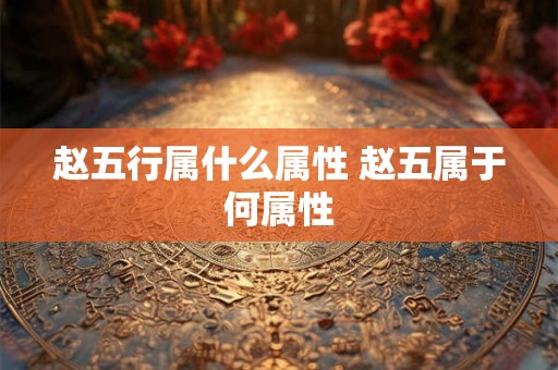 赵五行属什么属性 赵五属于何属性