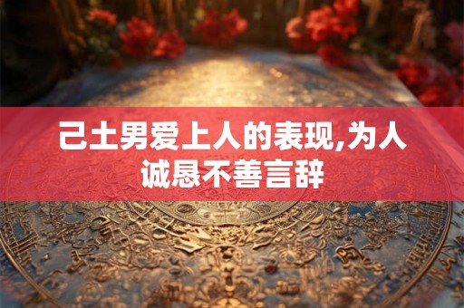 己土男爱上人的表现,为人诚恳不善言辞