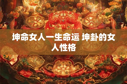 坤命女人一生命运 坤卦的女人性格