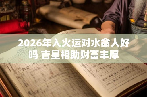 2026年入火运对水命人好吗 吉星相助财富丰厚