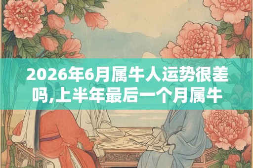 2026年6月属牛人运势很差吗,上半年最后一个月属牛运势