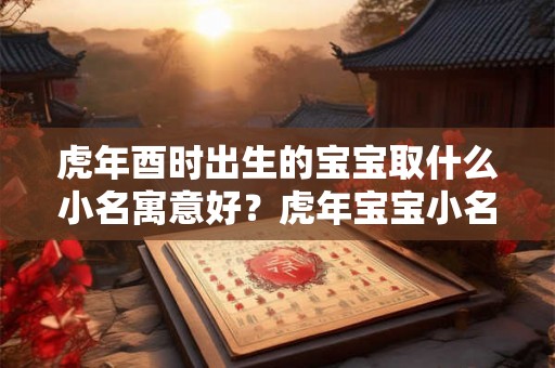 虎年酉时出生的宝宝取什么小名寓意好?虎年宝宝小名精选! 虎年酉时出生的宝宝取什么小名寓意好?虎年宝宝小名精选!