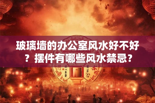 玻璃墙的办公室风水好不好？摆件有哪些风水禁忌？